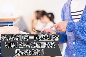 クレジットカード現金化を利用した人の口コミを見てみよう！